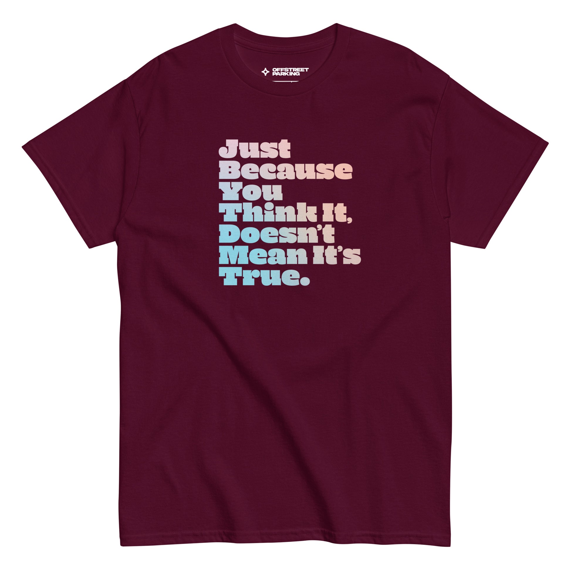 Just Because You Think It, Doesn't Mean It's True. type on burgundy t-shirt, front view on white background